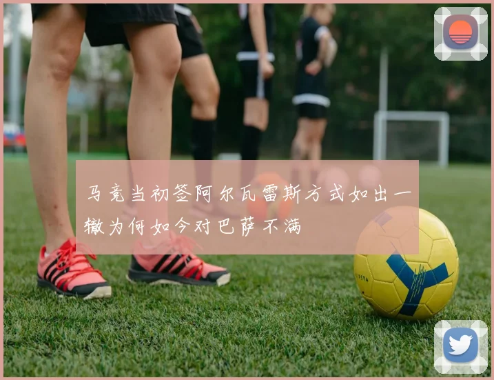 马竞当初签阿尔瓦雷斯方式如出一辙为何如今对巴萨不满