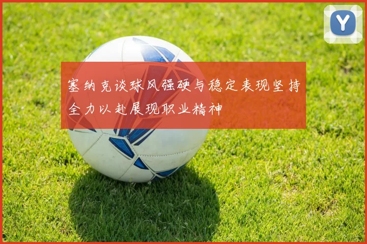 塞纳克谈球风强硬与稳定表现坚持全力以赴展现职业精神