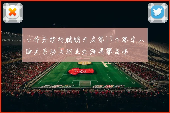 小乔丹续约鹈鹕开启第19个赛季人脉关系助力职业生涯再攀高峰