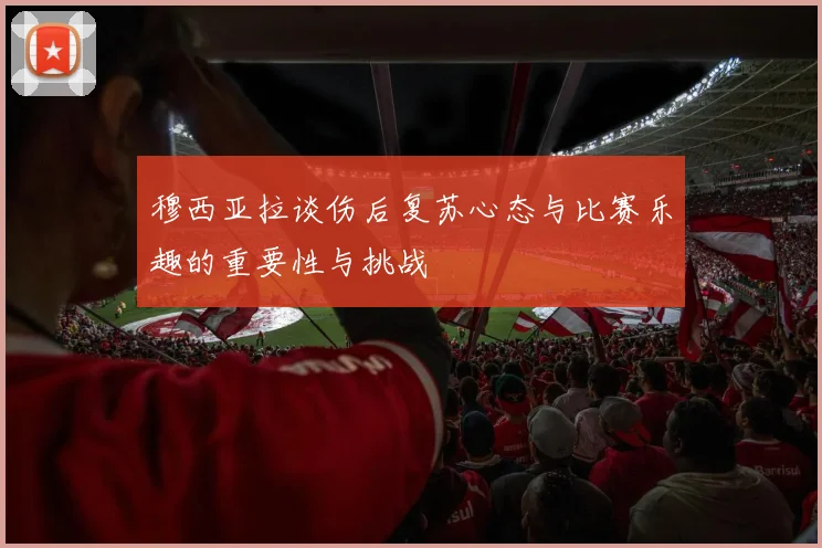 穆西亚拉谈伤后复苏心态与比赛乐趣的重要性与挑战