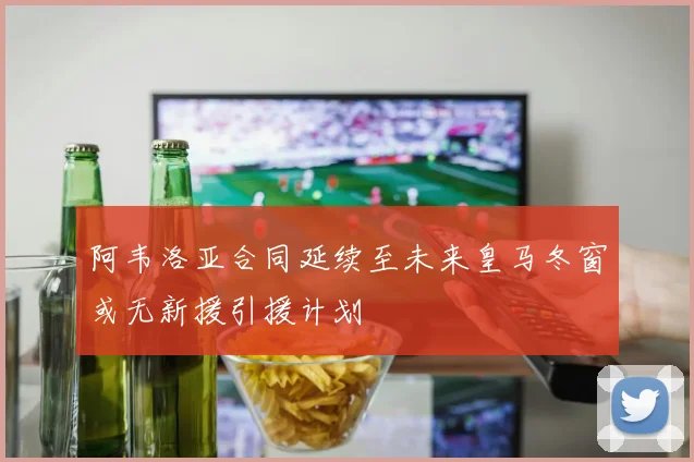 阿韦洛亚合同延续至未来皇马冬窗或无新援引援计划