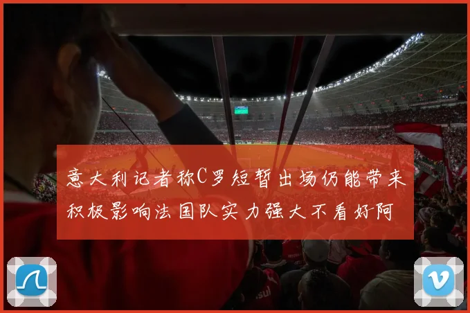 意大利记者称C罗短暂出场仍能带来积极影响法国队实力强大不看好阿根廷表现