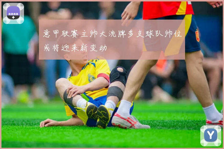 意甲联赛主帅大洗牌多支球队帅位或将迎来新变动