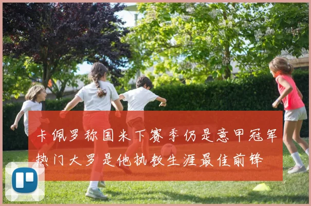 卡佩罗称国米下赛季仍是意甲冠军热门大罗是他执教生涯最佳前锋
