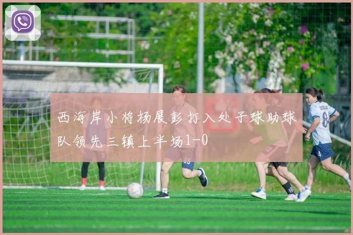 西海岸小将杨展彭打入处子球助球队领先三镇上半场1-0