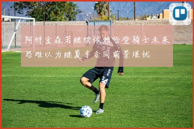 阿特金森若继续依赖哈登骑士未来恐难以为继夏季合同前景堪忧