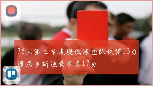 76人第三节表现低迷全队仅得13分遭尼克斯逆袭净负17分