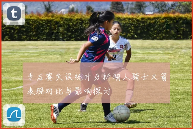 季后赛失误统计分析湖人骑士火箭表现对比与影响探讨