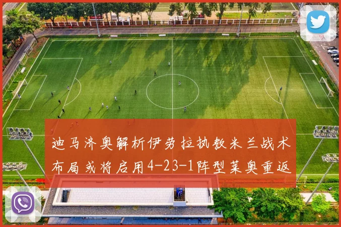 迪马济奥解析伊劳拉执教米兰战术布局或将启用4-23-1阵型莱奥重返左边锋位置