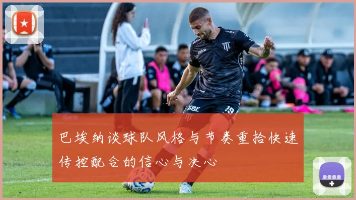巴埃纳谈球队风格与节奏重拾快速传控配合的信心与决心