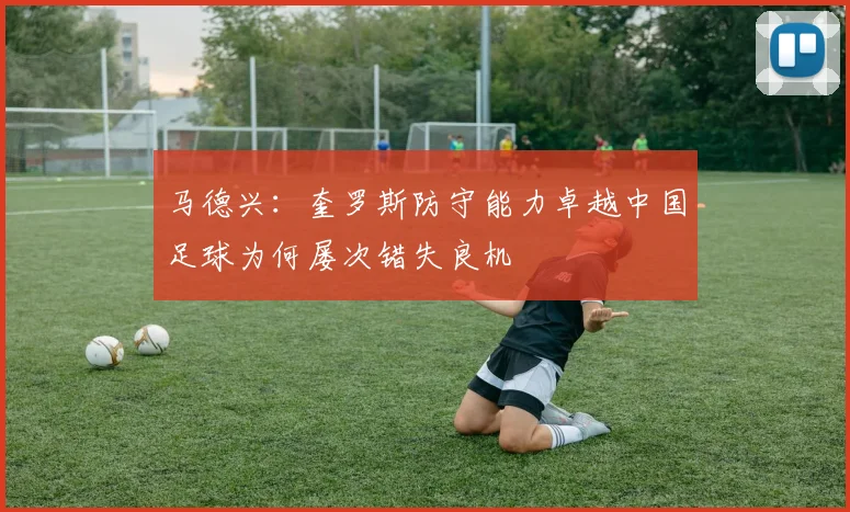 马德兴：奎罗斯防守能力卓越中国足球为何屡次错失良机