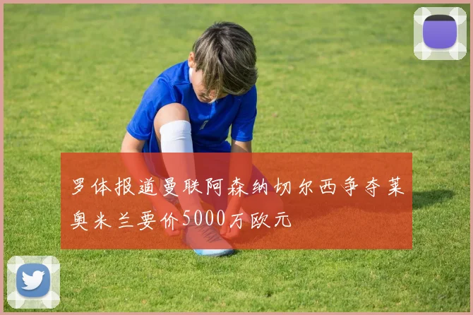 罗体报道曼联阿森纳切尔西争夺莱奥米兰要价5000万欧元