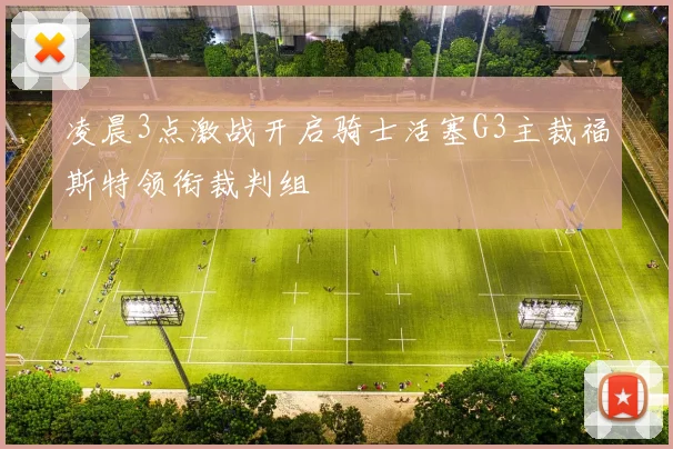 凌晨3点激战开启骑士活塞G3主裁福斯特领衔裁判组