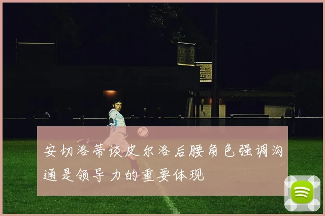 安切洛蒂谈皮尔洛后腰角色强调沟通是领导力的重要体现