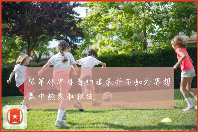 绿军对字母哥的追求并不如外界想象中热烈和积极