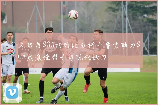 文班与SGA的对比分析卡鲁索助力SGA成最强帮手与现代妖刀