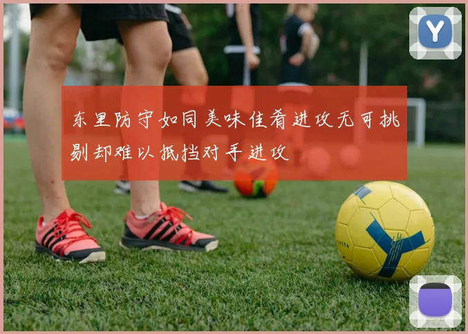东里防守如同美味佳肴进攻无可挑剔却难以抵挡对手进攻