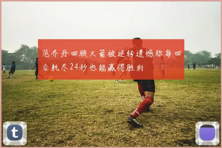 范乔丹回顾火箭被逆转遗憾称每回合耗尽24秒也能赢得胜利