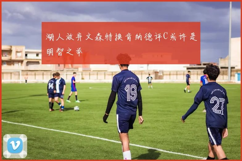湖人放弃文森特换肯纳德评C或许是明智之举