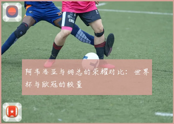 阿韦洛亚与姆总的荣耀对比：世界杯与欧冠的较量