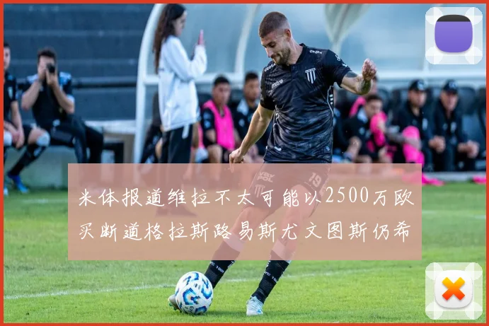米体报道维拉不太可能以2500万欧买断道格拉斯路易斯尤文图斯仍希望出售他