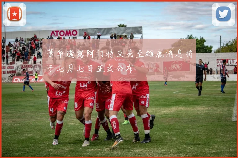 萧华透露阿门特交易至雄鹿消息将于七月七日正式公布