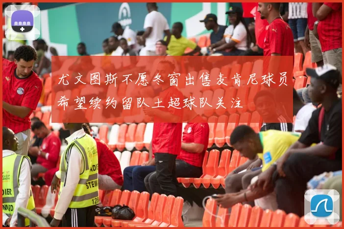 尤文图斯不愿冬窗出售麦肯尼球员希望续约留队土超球队关注