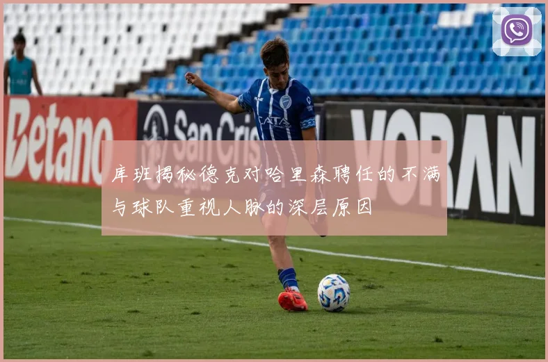 库班揭秘德克对哈里森聘任的不满与球队重视人脉的深层原因
