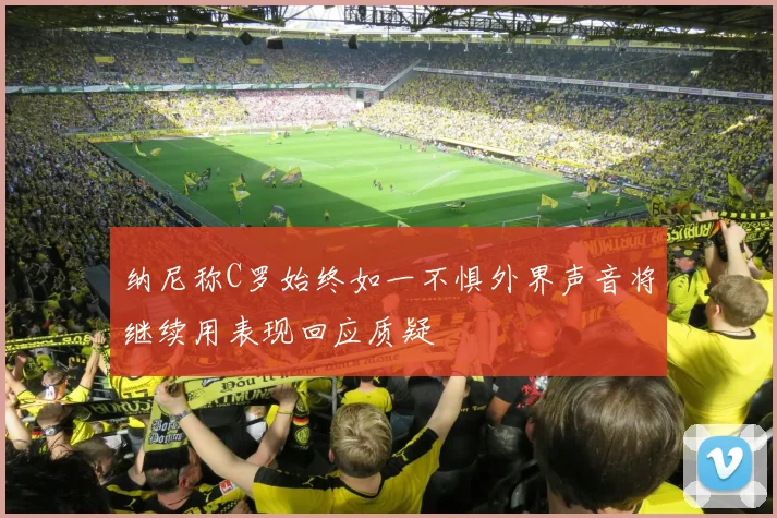 纳尼称C罗始终如一不惧外界声音将继续用表现回应质疑